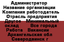 Администратор › Название организации ­ Компания-работодатель › Отрасль предприятия ­ Другое › Минимальный оклад ­ 1 - Все города Работа » Вакансии   . Архангельская обл.,Северодвинск г.